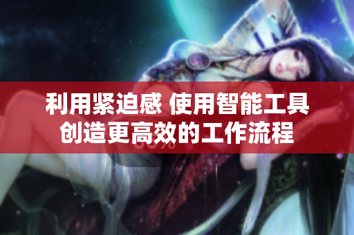 利用緊迫感 使用智能工具創(chuàng)造更高效的工作流程
