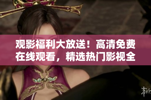觀影福利大放送！高清免費(fèi)在線觀看，精選熱門影視全集盡收眼底