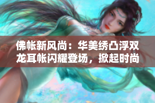 佛帳新風(fēng)尚：華美繡凸浮雙龍耳帳閃耀登場，掀起時尚潮流