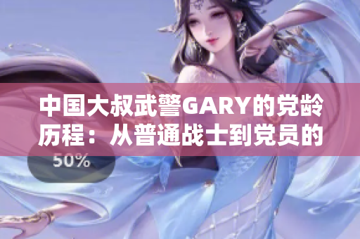 中國(guó)大叔武警GARY的黨齡歷程：從普通戰(zhàn)士到黨員的崎嶇之路
