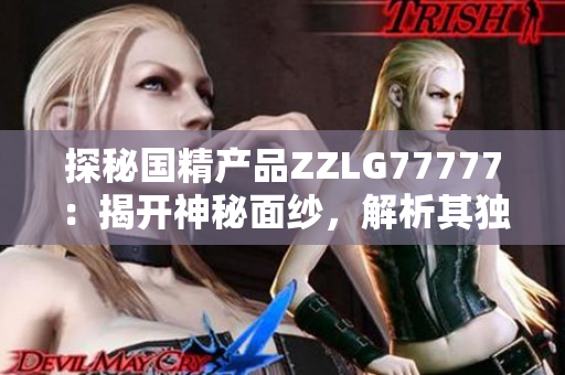 探秘國(guó)精產(chǎn)品ZZLG77777：揭開神秘面紗，解析其獨(dú)特之處與市場(chǎng)前景