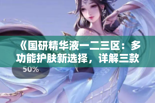 《國研精華液一二三區(qū)：多功能護膚新選擇，詳解三款產(chǎn)品的獨特之處》