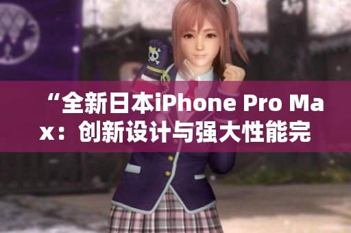 “全新日本iPhone Pro Max：創(chuàng)新設(shè)計與強大性能完美結(jié)合！”