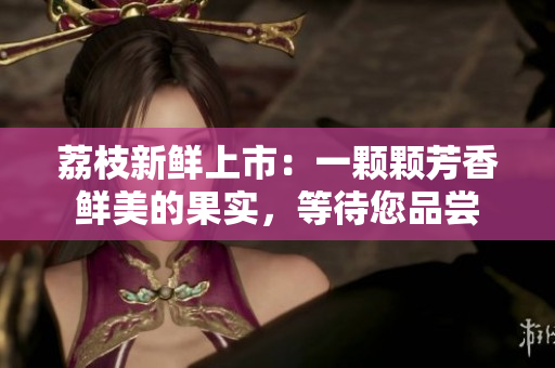 荔枝新鮮上市：一顆顆芳香鮮美的果實，等待您品嘗