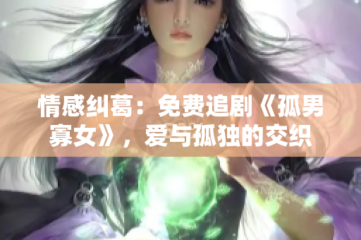 情感糾葛：免費追劇《孤男寡女》，愛與孤獨的交織