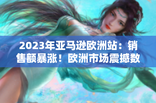 2023年亞馬遜歐洲站：銷售額暴漲！歐洲市場震撼數(shù)據(jù)揭示