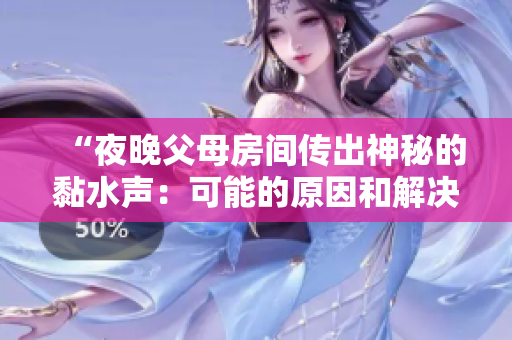 “夜晚父母房間傳出神秘的黏水聲：可能的原因和解決方法”