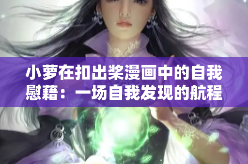 小蘿在扣出槳漫畫中的自我慰藉：一場自我發(fā)現(xiàn)的航程