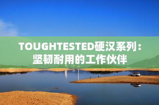 TOUGHTESTED硬漢系列：堅韌耐用的工作伙伴