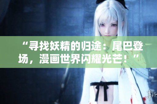 “尋找妖精的歸途：尾巴登場，漫畫世界閃耀光芒！”