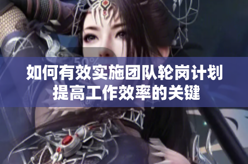 如何有效實施團隊輪崗計劃 提高工作效率的關(guān)鍵