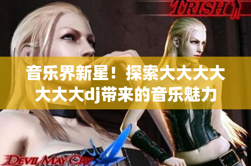 音樂(lè)界新星！探索大大大大大大大dj帶來(lái)的音樂(lè)魅力