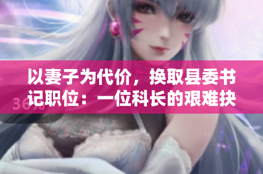 以妻子為代價(jià)，換取縣委書(shū)記職位：一位科長(zhǎng)的艱難抉擇