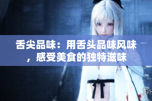 舌尖品味：用舌頭品味風(fēng)味，感受美食的獨(dú)特滋味