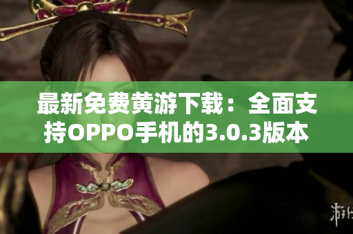 最新免費(fèi)黃游下載：全面支持OPPO手機(jī)的3.0.3版本匯總