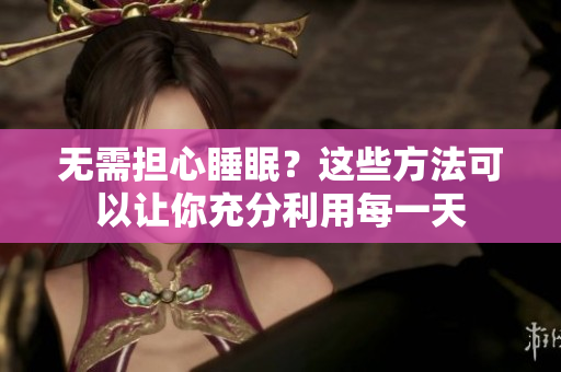 無需擔(dān)心睡眠？這些方法可以讓你充分利用每一天