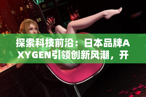 探索科技前沿：日本品牌AXYGEN引領(lǐng)創(chuàng)新風(fēng)潮，開啟全新智能時(shí)代