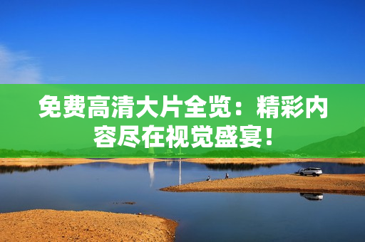 免費(fèi)高清大片全覽：精彩內(nèi)容盡在視覺盛宴！
