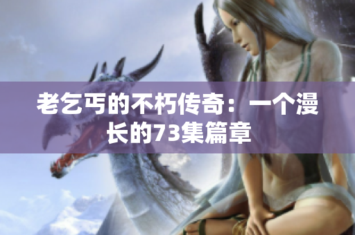 老乞丐的不朽傳奇：一個(gè)漫長(zhǎng)的73集篇章