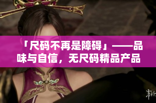 「尺碼不再是障礙」——品味與自信，無尺碼精品產品帶來的美好體驗