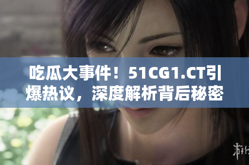 吃瓜大事件！51CG1.CT引爆熱議，深度解析背后秘密