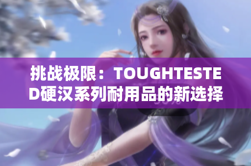 挑戰(zhàn)極限：TOUGHTESTED硬漢系列耐用品的新選擇