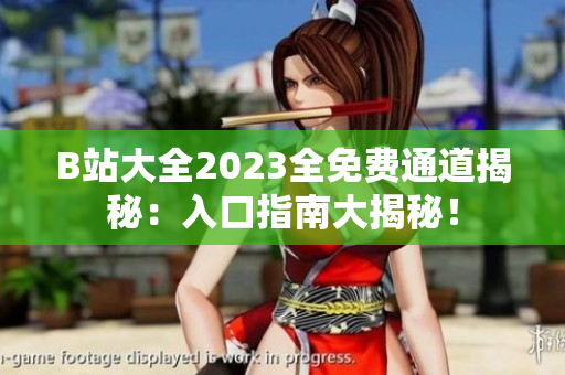 B站大全2023全免費通道揭秘：入口指南大揭秘！