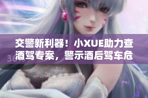 交警新利器！小XUE助力查酒駕專案，警示酒后駕車危害