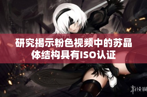 研究揭示粉色視頻中的蘇晶體結(jié)構(gòu)具有ISO認(rèn)證