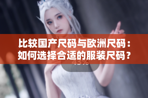 比較國產(chǎn)尺碼與歐洲尺碼：如何選擇合適的服裝尺碼？