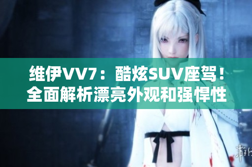 維伊VV7：酷炫SUV座駕！全面解析漂亮外觀和強悍性能