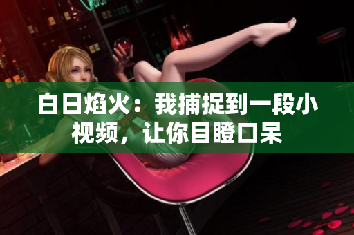 白日焰火：我捕捉到一段小視頻，讓你目瞪口呆