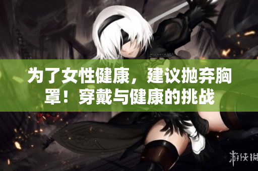 為了女性健康，建議拋棄胸罩！穿戴與健康的挑戰(zhàn)