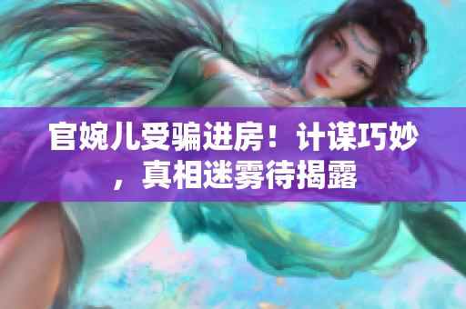 官婉兒受騙進(jìn)房！計(jì)謀巧妙，真相迷霧待揭露