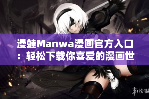 漫蛙Manwa漫畫官方入口：輕松下載你喜愛的漫畫世界