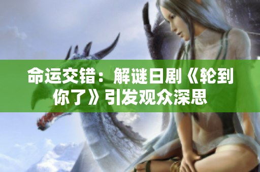 命運(yùn)交錯(cuò)：解謎日劇《輪到你了》引發(fā)觀眾深思