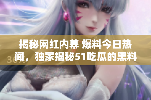 揭秘網(wǎng)紅內(nèi)幕 爆料今日熱聞，獨(dú)家揭秘51吃瓜的黑料