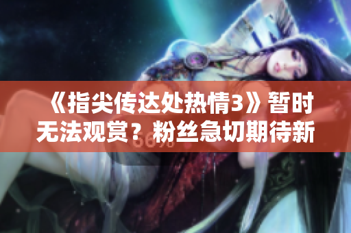 《指尖傳達(dá)處熱情3》暫時(shí)無(wú)法觀賞？粉絲急切期待新情節(jié)揭曉！