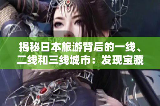 揭秘日本旅游背后的一線、二線和三線城市：發(fā)現(xiàn)寶藏之地