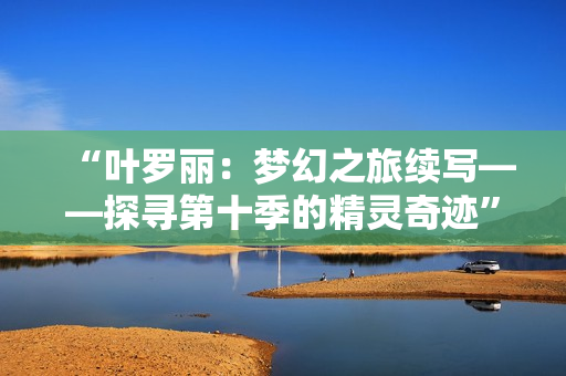 “葉羅麗：夢(mèng)幻之旅續(xù)寫——探尋第十季的精靈奇跡”