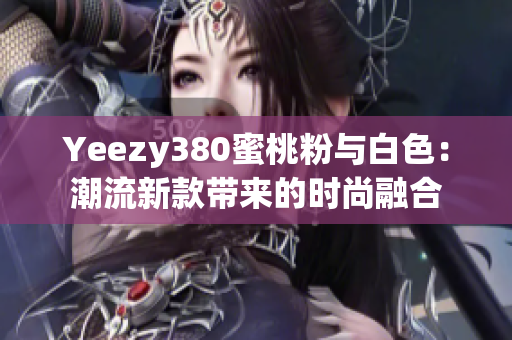 Yeezy380蜜桃粉與白色：潮流新款帶來的時(shí)尚融合