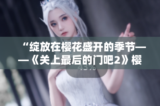 “綻放在櫻花盛開的季節(jié)——《關(guān)上最后的門吧2》櫻花第二季開啟新篇章！”