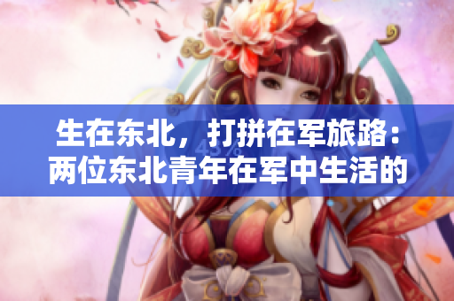 生在東北，打拼在軍旅路：兩位東北青年在軍中生活的點(diǎn)滴