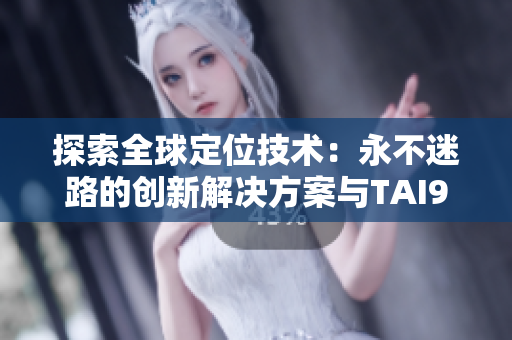 探索全球定位技術(shù)：永不迷路的創(chuàng)新解決方案與TAI99.CC
