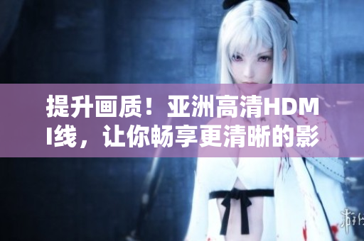 提升畫質！亞洲高清HDMI線，讓你暢享更清晰的影像體驗