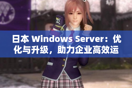 日本 Windows Server：優(yōu)化與升級，助力企業(yè)高效運營