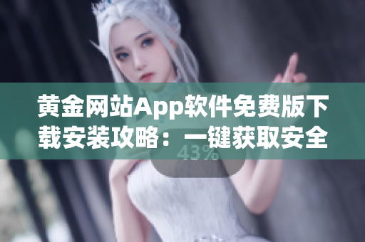 黃金網(wǎng)站App軟件免費(fèi)版下載安裝攻略：一鍵獲取安全可靠的金融服務(wù)