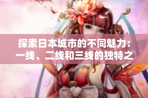 探索日本城市的不同魅力：一線、二線和三線的獨(dú)特之處