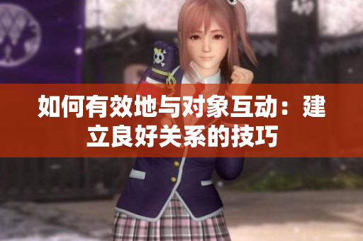 如何有效地與對(duì)象互動(dòng)：建立良好關(guān)系的技巧