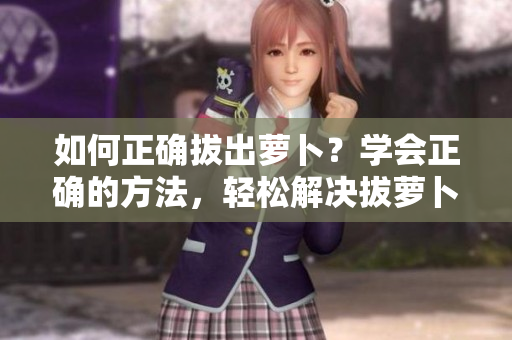 如何正確拔出蘿卜？學(xué)會正確的方法，輕松解決拔蘿卜難題